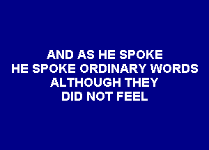 AND AS HE SPOKE
HE SPOKE ORDINARY WORDS
ALTHOUGH THEY
DID NOT FEEL