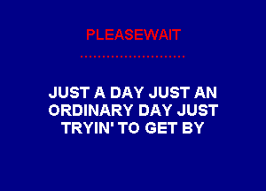 JUST A DAY JUST AN

ORDINARY DAY JUST
TRYIN' TO GET BY