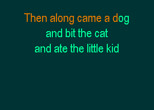 Then along came a dog
and bit the cat
and ate the little kid