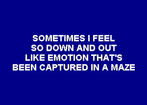 SOMETIMES I FEEL
SO DOWN AND OUT
LIKE EMOTION THAT'S
BEEN CAPTURED IN A MAZE