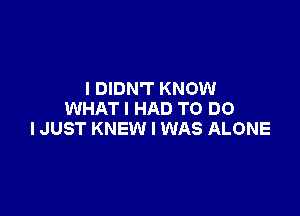 I DIDN'T KNOW

WHAT I HAD TO DO
IJUST KNEW I WAS ALONE