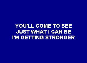 YOU'LL COME TO SEE

JUST WHAT I CAN BE
I'M GETTING STRONGER