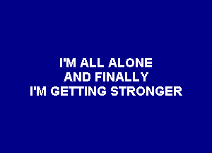 I'M ALL ALONE

AND FINALLY
I'M GETTING STRONGER