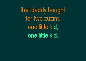 that daddy bought
for two zuzim,
one little kid,

one little kid.