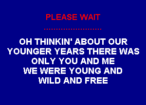 OH THINKIN' ABOUT OUR
YOUNGER YEARS THERE WAS
ONLY YOU AND ME
WE WERE YOUNG AND
WILD AND FREE