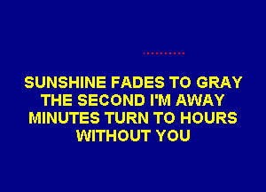 SUNSHINE FADES T0 GRAY
THE SECOND I'M AWAY
MINUTES TURN T0 HOURS
WITHOUT YOU