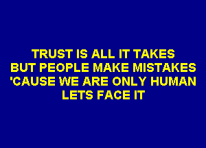 TRUST IS ALL IT TAKES
BUT PEOPLE MAKE MISTAKES
'CAUSE WE ARE ONLY HUMAN

LETS FACE IT