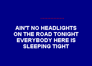 AIN'T NO HEADLIGHTS
ON THE ROAD TONIGHT
EVERYBODY HERE IS
SLEEPING TIGHT

g