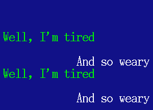 Well, I m tired

And so weary
Well, I m tired

And so weary