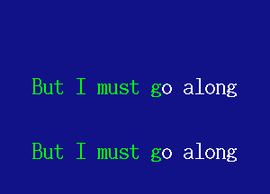 But I must go along

But I must go along