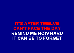 REMIND ME HOW HARD
IT CAN BE T0 FORGET