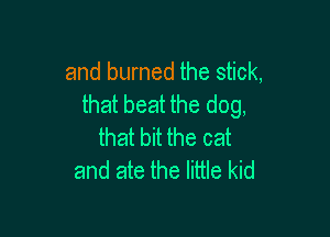 Then along came a fire
and burned the stick,
that beat the dog,

that bit the cat
and ate the little kid