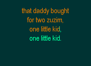 that daddy bought
for two zuzim,
one little kid,

one little kid.