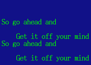 So go ahead and

Get it off your mind
So go ahead and

Get it off your mind