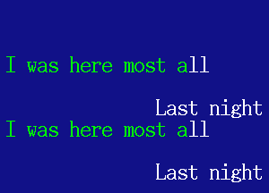 I was here most all

Last night
I was here most all

Last night