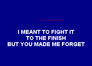 I MEANT TO FIGHT IT

TO THE FINISH
BUT YOU MADE ME FORGET