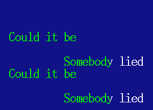 Could it be

Somebody lied
Could it be

Somebody lied