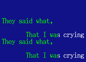 They said what,

That I was crying
They said what,

That I was crying