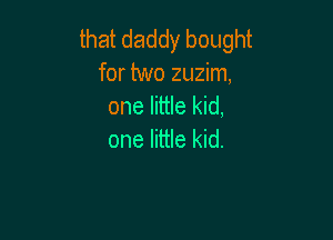 that daddy bought
for two zuzim,
one little kid,

one little kid.