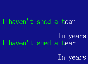 I haven't shed a tear

In years
I haven t shed a tear

In years