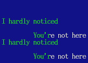 I hardly noticed

You're not here
I hardly noticed

You re not here