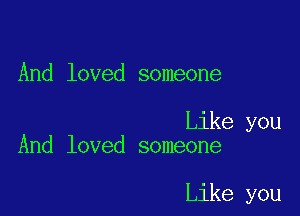 And loved someone

Like you
And loved someone

Like you