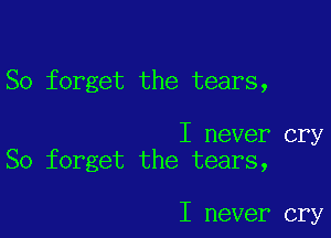 So forget the tears,

I never cry
So forget the tears,

I never cry