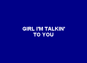 GIRL I'M TALKIN'

TO YOU