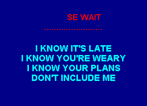 I KNOW IT'S LATE

I KNOW YOU'RE WEARY
I KNOW YOUR PLANS
DON'T INCLUDE ME