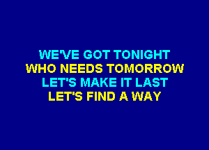 WE'VE GOT TONIGHT
WHO NEEDS TOMORROW
LET'S MAKE IT LAST
LET'S FIND A WAY