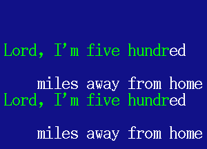 Lord, I m five hundred

miles away from home
Lord, I m five hundred

miles away from home