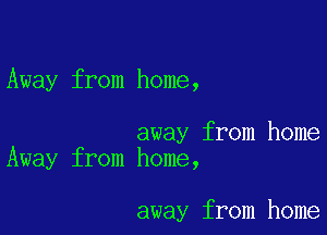 Away from home,

away from home
Away from home,

away from home