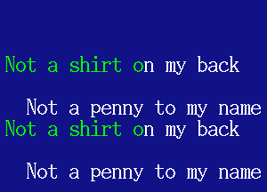 Not a shirt on my back

Not a penny to my name
Not a shirt on my back

Not a penny to my name