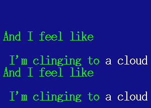And I feel like

I m clinging to a cloud
And I feel like

I m clinging to a cloud
