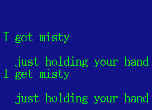 I get misty

just holding your hand
I get misty

just holding your hand