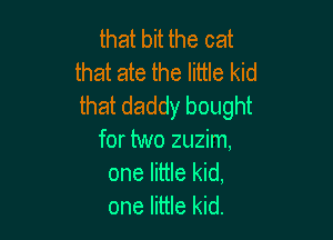 that bit the cat
that ate the little kid
that daddy bought

for two zuzim,
one little kid,
one little kid.