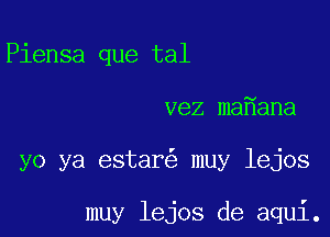 Piensa que tal

vez ma ana

yo ya estar muy lejos

muy lejos de aqui.