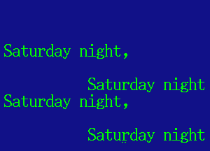 Saturday night,

Saturday night
Saturday night,

Saturday night