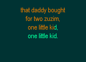 that daddy bought
for two zuzim,
one little kid,

one little kid.