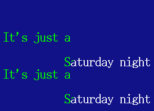 It's just a

, Saturday night
It 5 just a

Saturday night