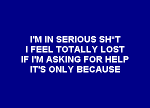 I'M IN SERIOUS SH T
I FEEL TOTALLY LOST
IF I'M ASKING FOR HELP
IT'S ONLY BECAUSE