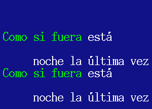 Como Si fuera est

noche la Ultima vez
Como Sl fuera esta

noche la Ultima vez