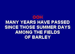 MANY YEARS HAVE PASSED
SINCE THOSE SUMMER DAYS
AMONG THE FIELDS
OF BARLEY