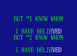 BUT 1 KNOW WHOM

I HAVE BELIEVED
BUT I KNOW WHOM

I HAVE BELIEVED l