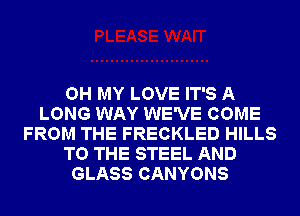 OH MY LOVE IT'S A
LONG WAY WE'VE COME
FROM THE FRECKLED HILLS
TO THE STEEL AND
GLASS CANYONS