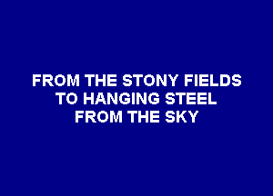FROM THE STONY FIELDS

TO HANGING STEEL
FROM THE SKY