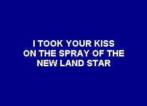 I TOOK YOUR KISS

ON THE SPRAY OF THE
NEW LAND STAR