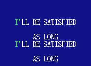 I LL BE SATISFIED

AS LONG
I LL BE SATISFIED

AS LONG l