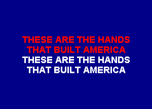 THESE ARE THE HANDS
THAT BUILT AMERICA