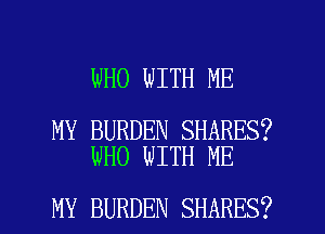 WHO WITH ME

MY BURDEN SHARES?
WHO WITH ME

MY BURDEN SHARES? l